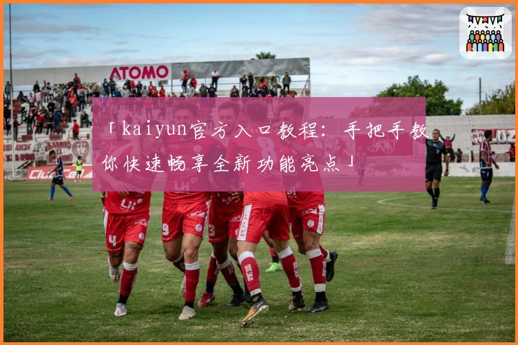 「kaiyun官方入口教程：手把手教你快速畅享全新功能亮点」