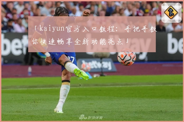 「kaiyun官方入口教程：手把手教你快速畅享全新功能亮点」