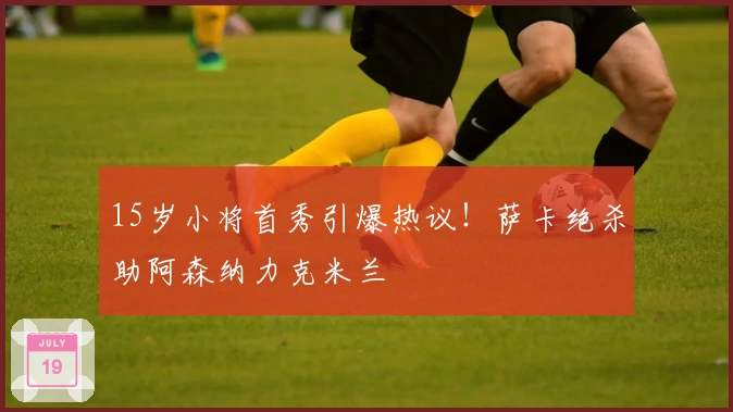 15岁小将首秀引爆热议!萨卡绝杀助阿森纳力克米兰