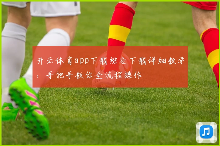 开云体育app下载综合下载详细教学，手把手教你全流程操作