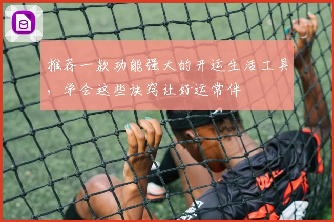 推荐一款功能强大的开运生活工具,学会这些诀窍让好运常伴