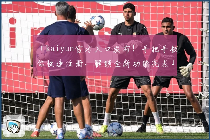「kaiyun官方入口发布！手把手教你快速注册，解锁全新功能亮点」