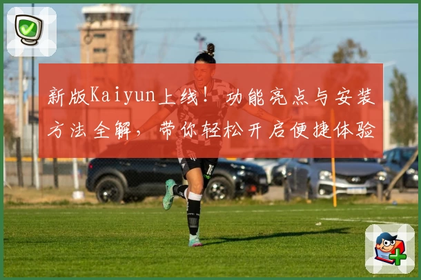 新版Kaiyun上线！功能亮点与安装方法全解，带你轻松开启便捷体验