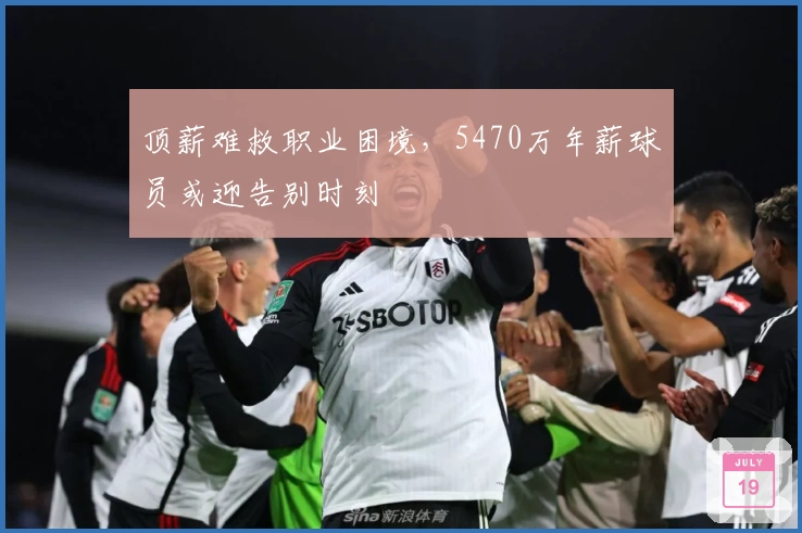 顶薪难救职业困境，5470万年薪球员或迎告别时刻