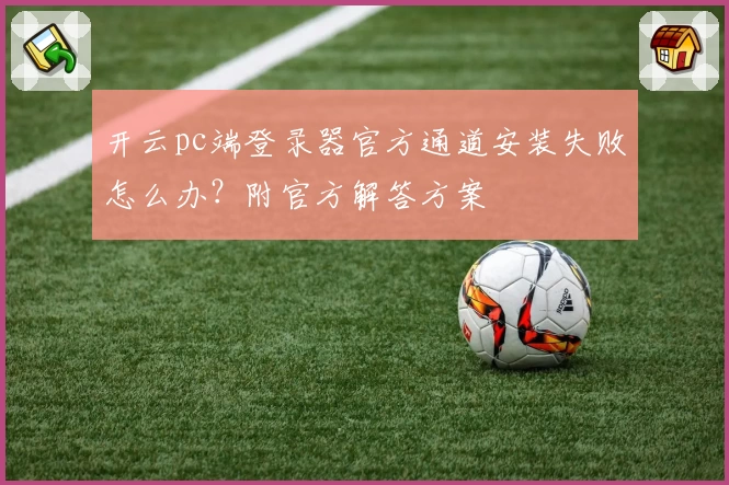 开云pc端登录器官方通道安装失败怎么办？附官方解答方案