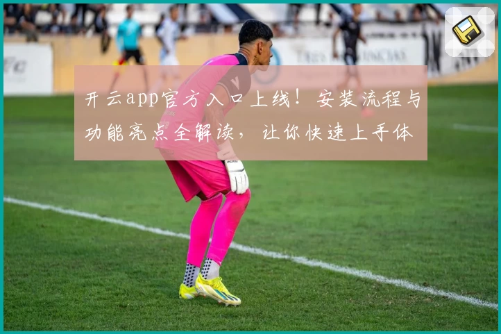 开云app官方入口上线！安装流程与功能亮点全解读，让你快速上手体验