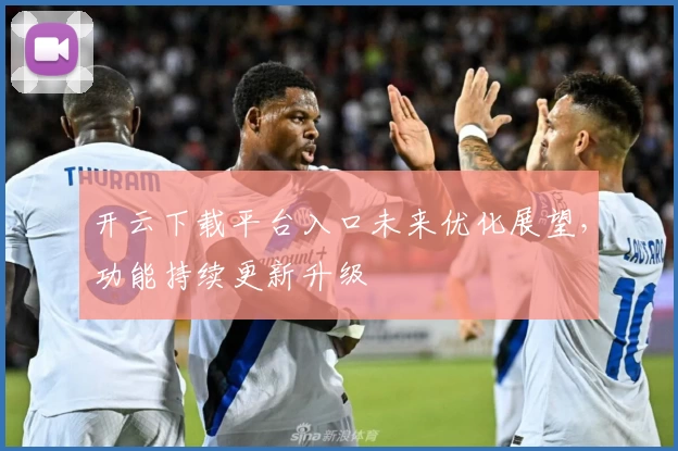 开云下载平台入口未来优化展望，功能持续更新升级