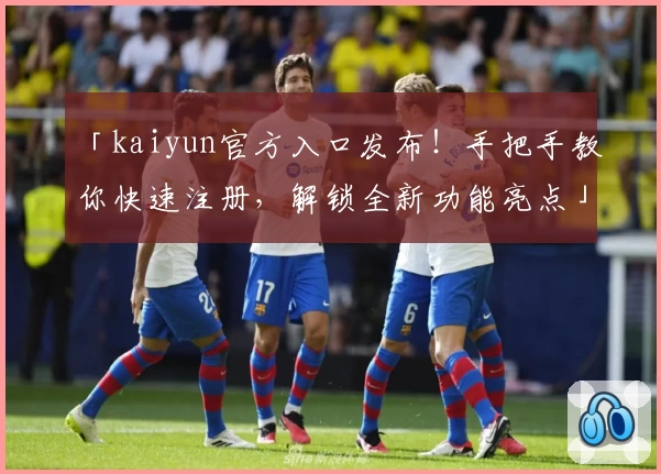 「kaiyun官方入口发布！手把手教你快速注册，解锁全新功能亮点」