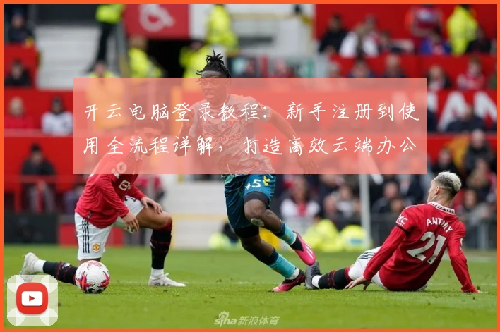 开云电脑登录教程：新手注册到使用全流程详解，打造高效云端办公新体验