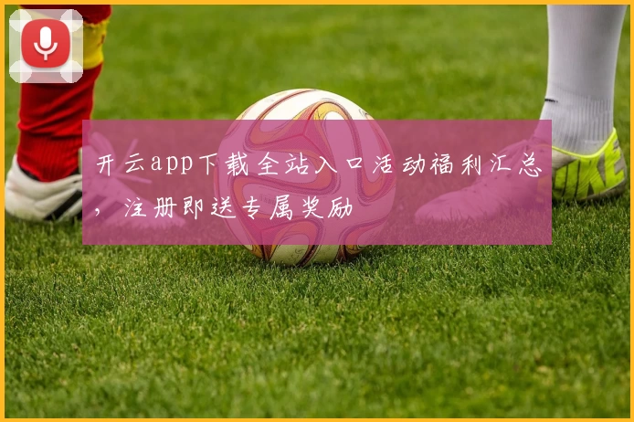 开云app下载全站入口活动福利汇总，注册即送专属奖励