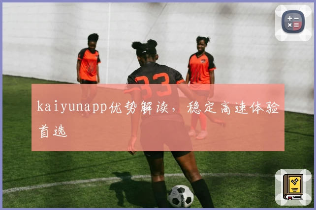 kaiyunapp优势解读,稳定高速体验首选