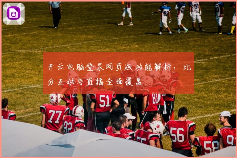 开云电脑登录网页版功能解析，比分互动与直播全面覆盖