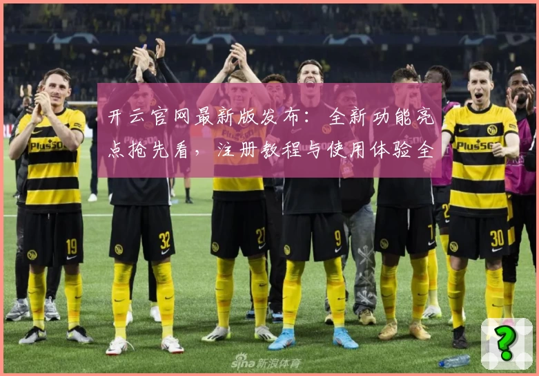 开云官网最新版发布：全新功能亮点抢先看，注册教程与使用体验全面解析