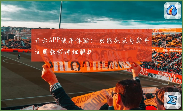 开云APP使用体验：功能亮点与新手注册教程详细解析