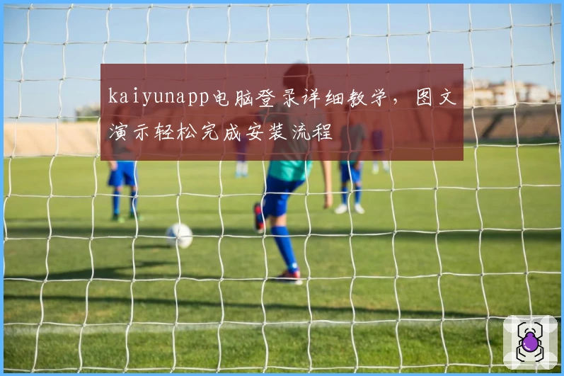 kaiyunapp电脑登录详细教学，图文演示轻松完成安装流程
