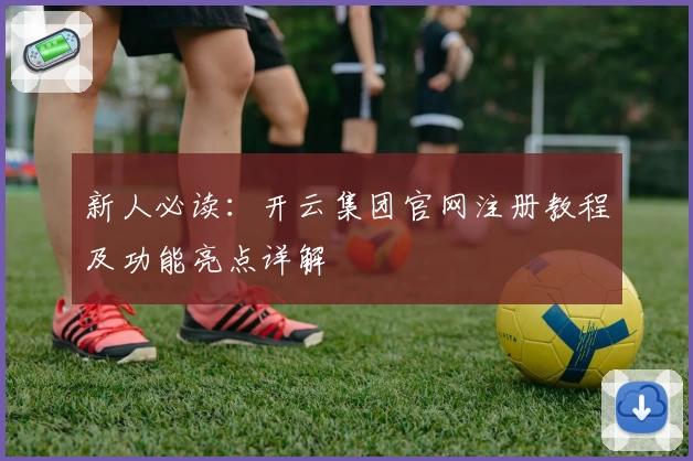 新人必读：开云集团官网注册教程及功能亮点详解
