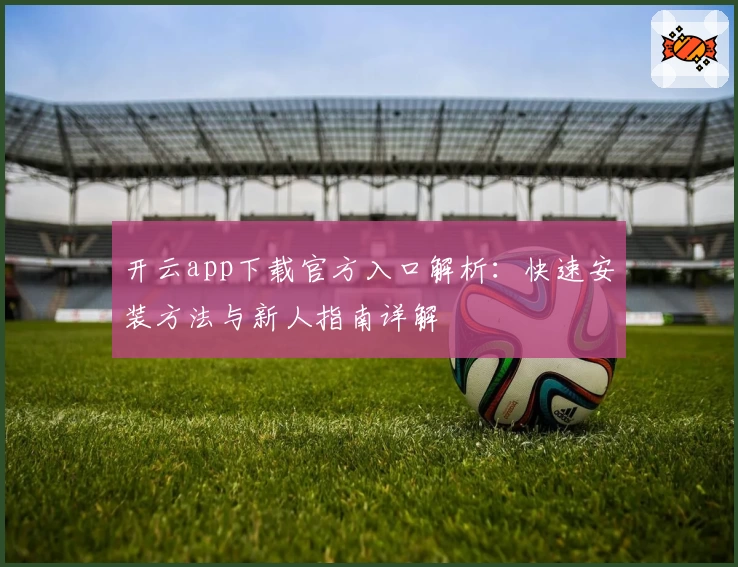开云app下载官方入口解析:快速安装方法与新人指南详解