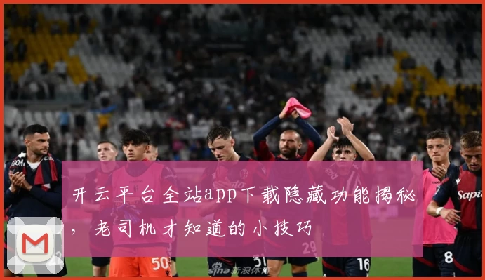 开云平台全站app下载隐藏功能揭秘,老司机才知道的小技巧