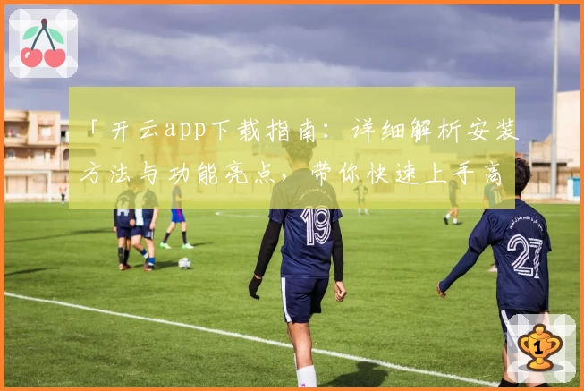 「开云app下载指南：详细解析安装方法与功能亮点，带你快速上手高效体验」