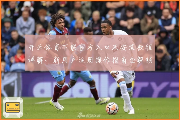 开云体育下载官方入口及安装教程详解,新用户注册操作指南全解锁