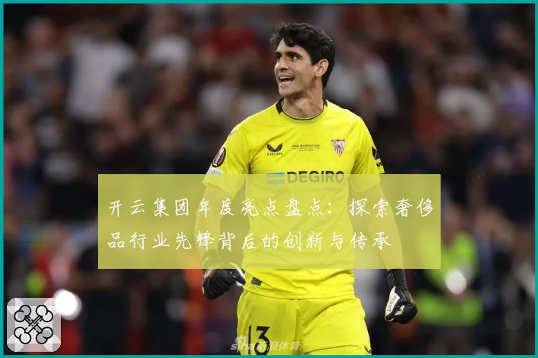 开云集团年度亮点盘点：探索奢侈品行业先锋背后的创新与传承