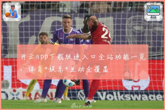 开云app下载极速入口全站功能一览，体育+娱乐+互动全覆盖