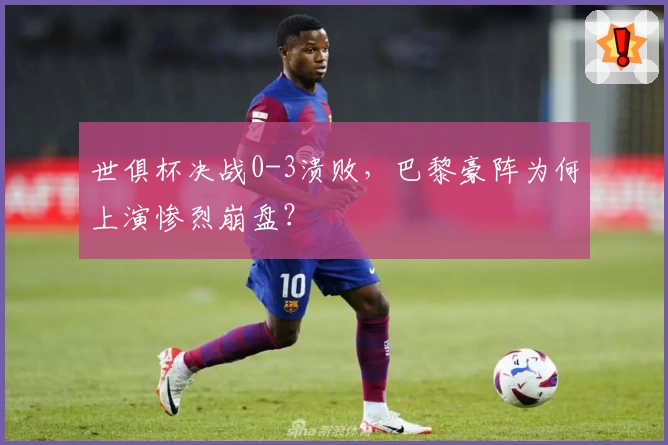 世俱杯决战0-3溃败,巴黎豪阵为何上演惨烈崩盘?