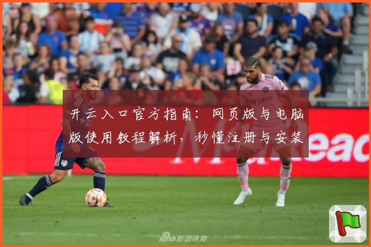 开云入口官方指南:网页版与电脑版使用教程解析,秒懂注册与安装全流程