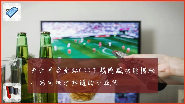 开云平台全站app下载隐藏功能揭秘，老司机才知道的小技巧