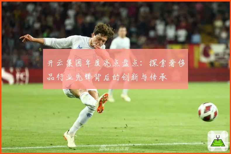 开云集团年度亮点盘点：探索奢侈品行业先锋背后的创新与传承