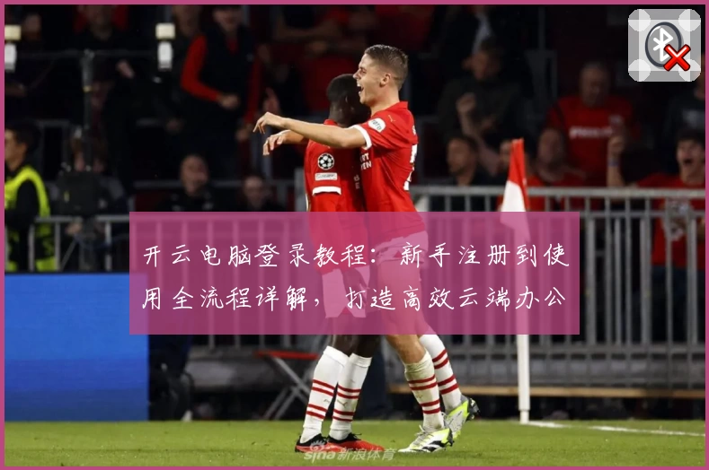 开云电脑登录教程：新手注册到使用全流程详解，打造高效云端办公新体验