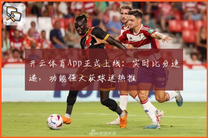 开云体育App正式上线：实时比分速递，功能强大获球迷热推