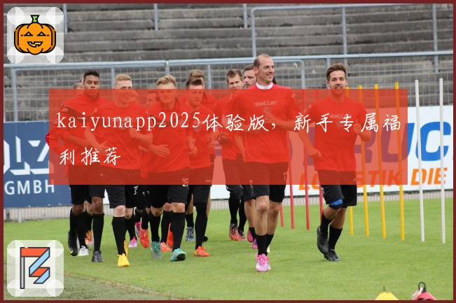 kaiyunapp2025体验版，新手专属福利推荐