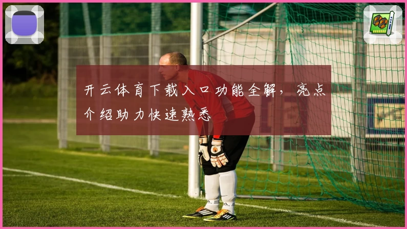 开云体育下载入口功能全解，亮点介绍助力快速熟悉