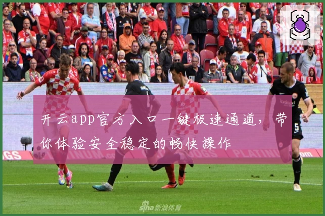 开云app官方入口一键极速通道，带你体验安全稳定的畅快操作