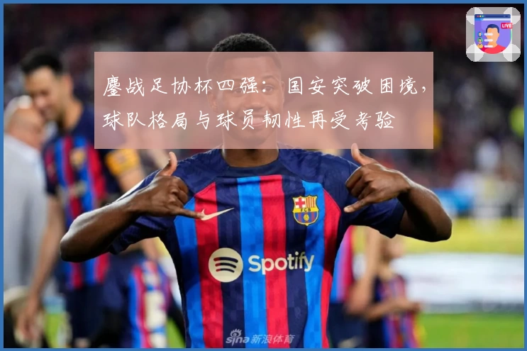 鏖战足协杯四强:国安突破困境,球队格局与球员韧性再受考验