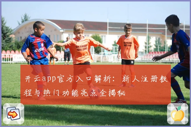 开云app官方入口解析：新人注册教程与热门功能亮点全揭秘