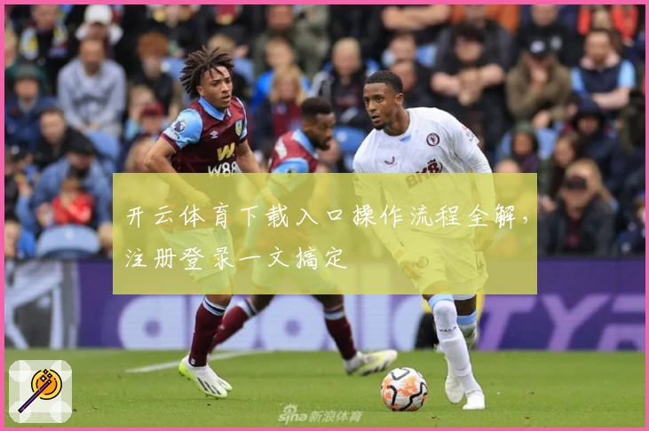 开云体育下载入口操作流程全解，注册登录一文搞定