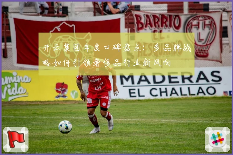 开云集团年度口碑盘点：多品牌战略如何引领奢侈品行业新风向