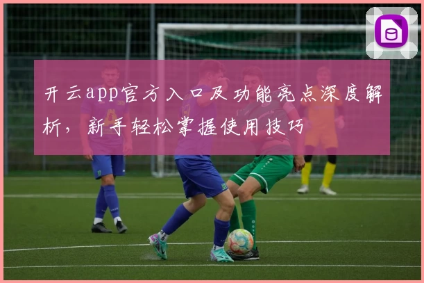 开云app官方入口及功能亮点深度解析，新手轻松掌握使用技巧