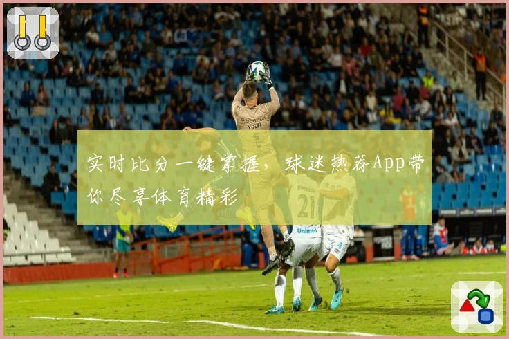 实时比分一键掌握，球迷热荐App带你尽享体育精彩