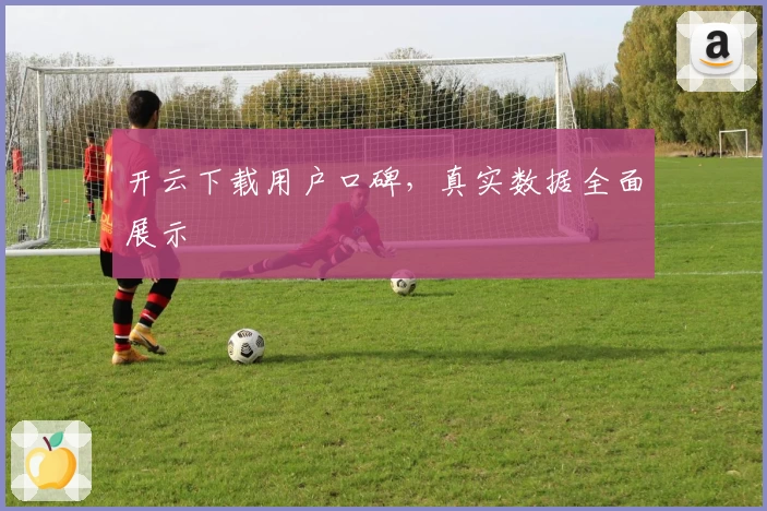 开云下载用户口碑，真实数据全面展示