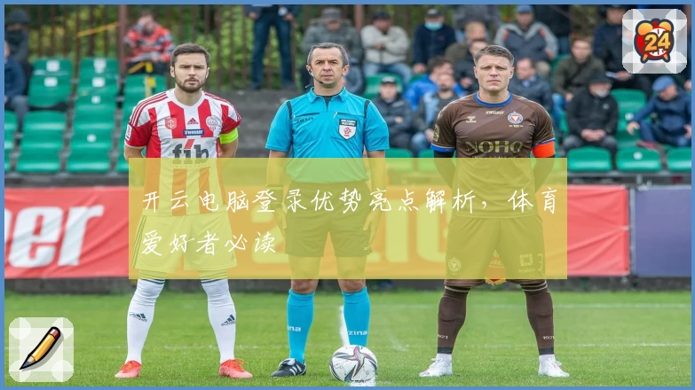开云电脑登录优势亮点解析，体育爱好者必读