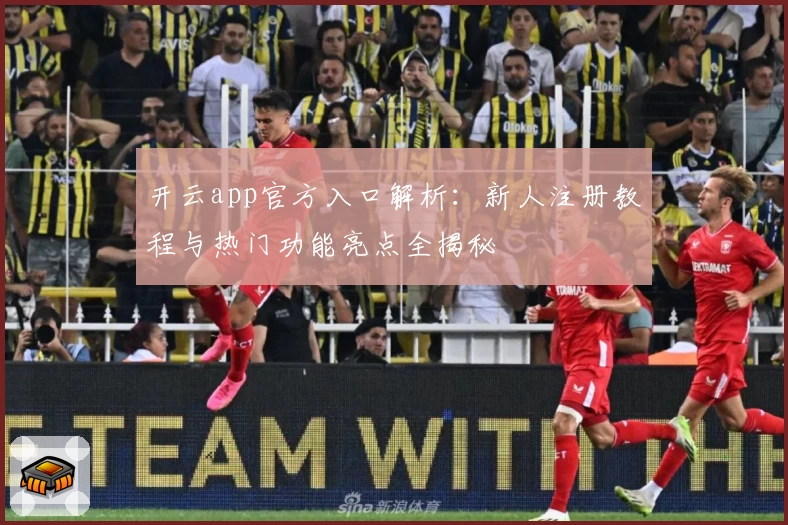 开云app官方入口解析：新人注册教程与热门功能亮点全揭秘