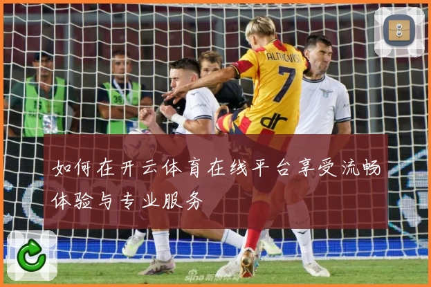 如何在开云体育在线平台享受流畅体验与专业服务