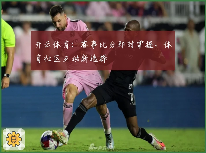 开云体育：赛事比分即时掌握，体育社区互动新选择