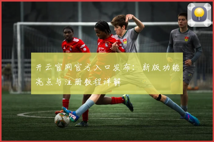 开云官网官方入口发布：新版功能亮点与注册教程详解