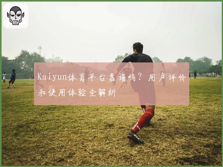 Kaiyun体育平台靠谱吗?用户评价和使用体验全解析