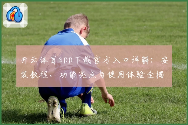开云体育app下载官方入口详解：安装教程、功能亮点与使用体验全揭秘