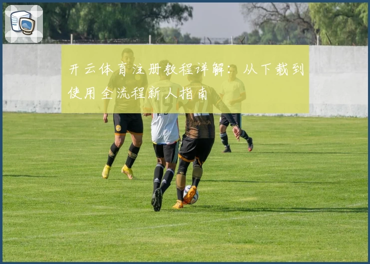 开云体育注册教程详解：从下载到使用全流程新人指南